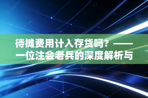 待摊费用计入存货吗?——一位注会老兵的深度解析与实务避坑指南