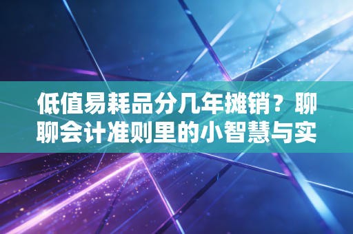 低值易耗品分几年摊销？聊聊会计准则里的小智慧与实务选择