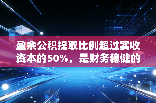 盈余公积提取比例超过实收资本的50%,是财务稳健的护城河还是资金效率的绊脚石?