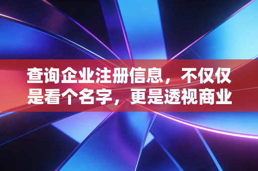 查询企业注册信息，不仅仅是看个名字，更是透视商业本质的X光片