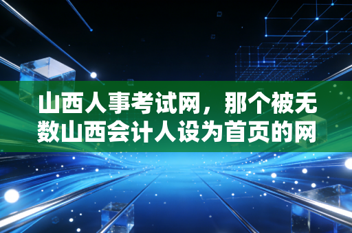 山西人事考试网,那个被无数山西会计人设为首页的网址,到底承载了什么?