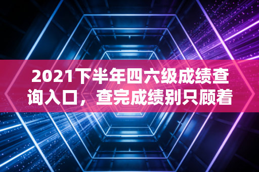 2021下半年四六级成绩查询入口,查完成绩别只顾着发朋友圈,听听注会前辈关于英语无用论的肺腑之言
