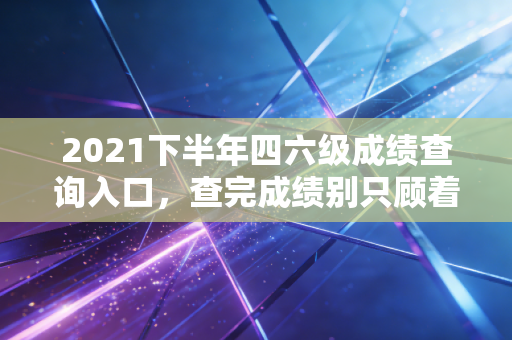 2021下半年四六级成绩查询入口,查完成绩别只顾着发朋友圈,听听注会前辈关于英语无用论的肺腑之言