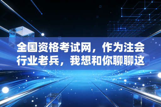 全国资格考试网,作为注会行业老兵,我想和你聊聊这个又爱又恨的官方入口