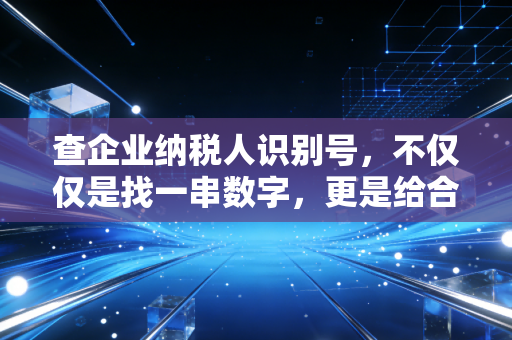 查企业纳税人识别号，不仅仅是找一串数字，更是给合作方做一次税务体检