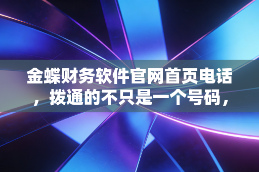金蝶财务软件官网首页电话，拨通的不只是一个号码，更是企业财务转型的关键一步