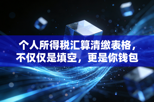 个人所得税汇算清缴表格,不仅仅是填空,更是你钱包的年度体检