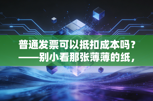 普通发票可以抵扣成本吗？——别小看那张薄薄的纸，它可能是你省下真金白银的关键