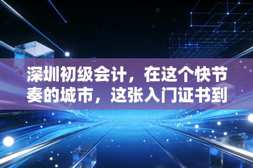 深圳初级会计,在这个快节奏的城市,这张入门证书到底是不是你的敲门砖?