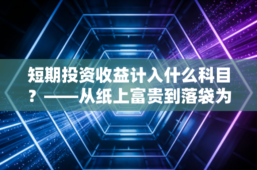短期投资收益计入什么科目?——从纸上富贵到落袋为安的会计博弈