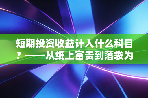 短期投资收益计入什么科目？——从纸上富贵到落袋为安的会计博弈