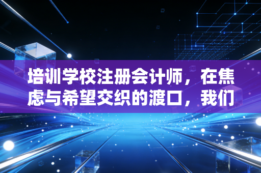 培训学校注册会计师，在焦虑与希望交织的渡口，我们该如何摆渡人生？