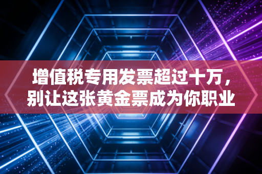 增值税专用发票超过十万，别让这张黄金票成为你职业生涯的催命符
