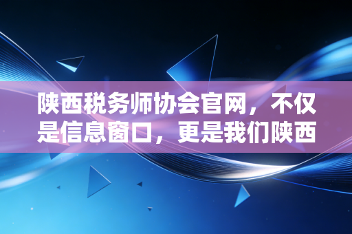 陕西税务师协会官网，不仅是信息窗口，更是我们陕西税务人的职业灯塔