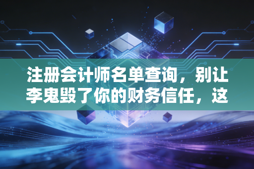 注册会计师名单查询，别让李鬼毁了你的财务信任，这份避坑指南请收好
