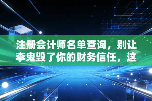 注册会计师名单查询，别让李鬼毁了你的财务信任，这份避坑指南请收好
