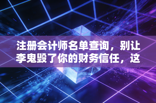 注册会计师名单查询，别让李鬼毁了你的财务信任，这份避坑指南请收好