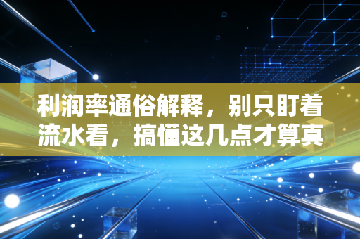 利润率通俗解释，别只盯着流水看，搞懂这几点才算真正会做生意