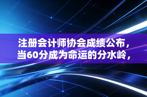 注册会计师协会成绩公布，当60分成为命运的分水岭，我们该如何面对那张轻飘飘的纸？