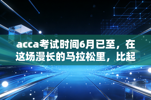 acca考试时间6月已至，在这场漫长的马拉松里，比起智商，我们拼的是谁能熬到最后
