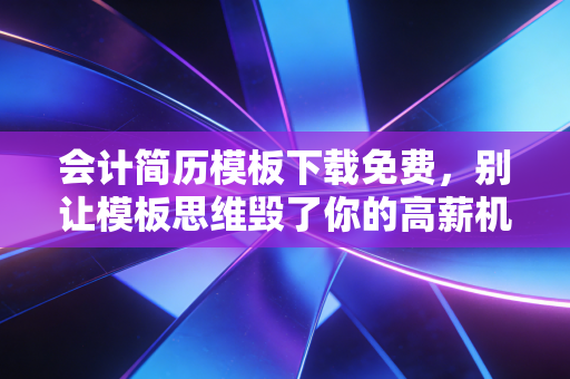 会计简历模板下载免费，别让模板思维毁了你的高薪机会