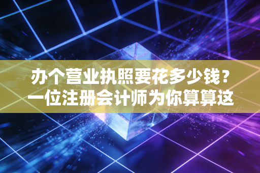 办个营业执照要花多少钱？一位注册会计师为你算算这笔糊涂账