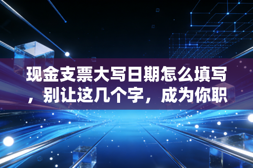 现金支票大写日期怎么填写，别让这几个字，成为你职业生涯的滑铁卢