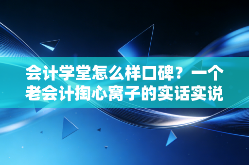 会计学堂怎么样口碑?一个老会计掏心窝子的实话实说