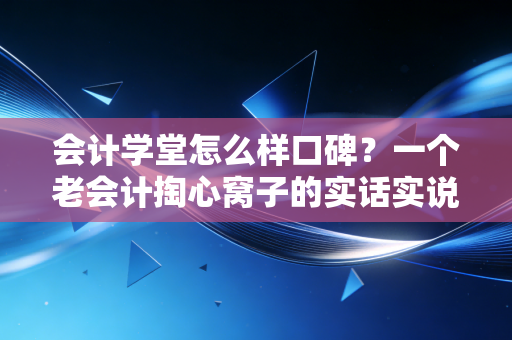 会计学堂怎么样口碑？一个老会计掏心窝子的实话实说