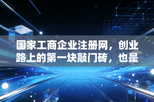 国家工商企业注册网，创业路上的第一块敲门砖，也是企业信用的照妖镜