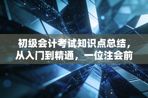 初级会计考试知识点总结,从入门到精通,一位注会前辈的肺腑之言