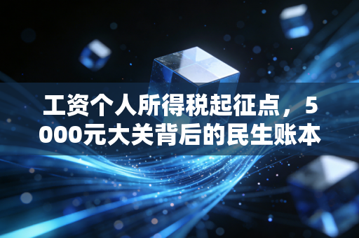 工资个人所得税起征点,5000元大关背后的民生账本与行业思考