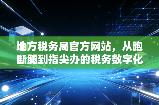 地方税务局官方网站，从跑断腿到指尖办的税务数字化变革深度观察