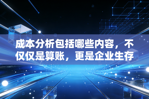 成本分析包括哪些内容，不仅仅是算账，更是企业生存的透视镜