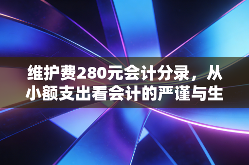 维护费280元会计分录，从小额支出看会计的严谨与生活的烟火气