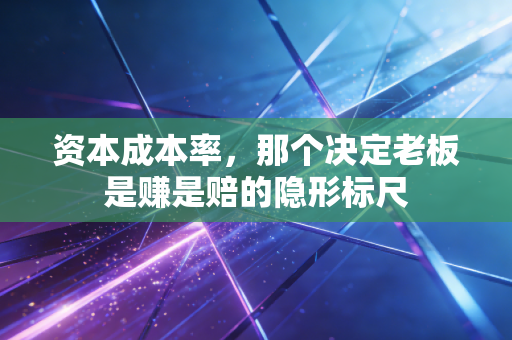 资本成本率,那个决定老板是赚是赔的隐形标尺