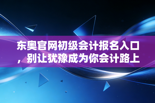 东奥官网初级会计报名入口，别让犹豫成为你会计路上的绊脚石