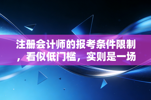 注册会计师的报考条件限制，看似低门槛，实则是一场关于野心的残酷博弈