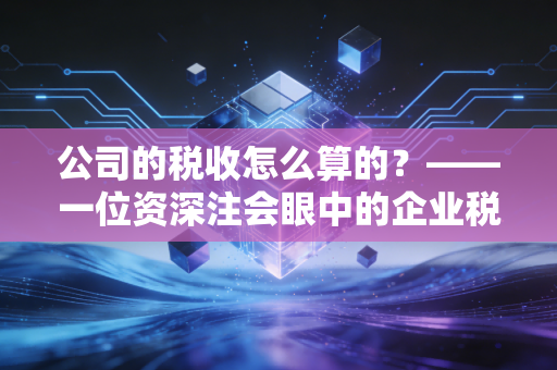 公司的税收怎么算的？——一位资深注会眼中的企业税负逻辑与生存智慧