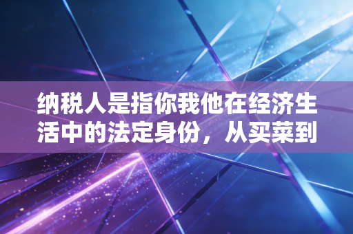 纳税人是指你我他在经济生活中的法定身份，从买菜到创业，读懂税收背后的权利与义务