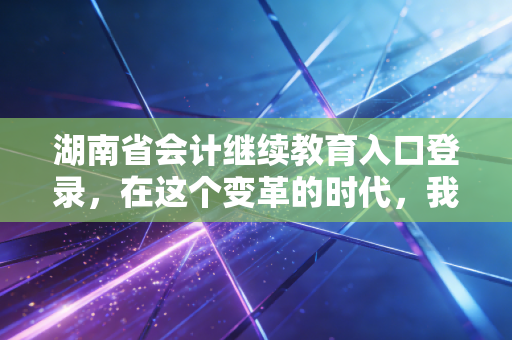 湖南省会计继续教育入口登录，在这个变革的时代，我们为何还要坚持打卡？