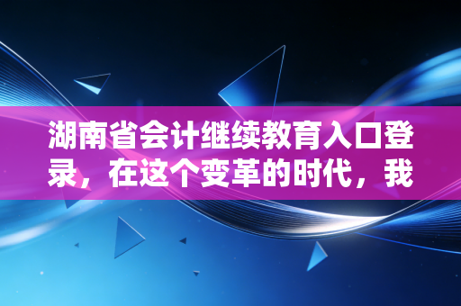 湖南省会计继续教育入口登录，在这个变革的时代，我们为何还要坚持打卡？