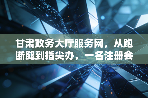 甘肃政务大厅服务网，从跑断腿到指尖办，一名注册会计师眼中的政务服务变革