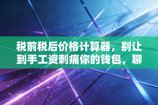 税前税后价格计算器，别让到手工资刺痛你的钱包，聊聊那些关于薪资的真相