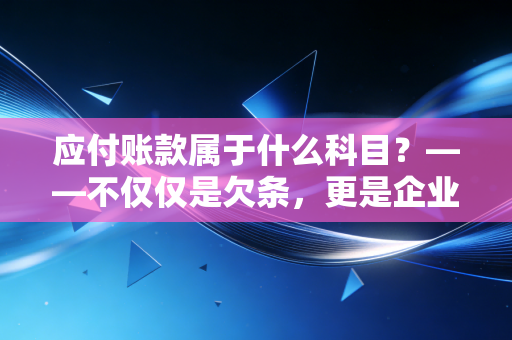 应付账款属于什么科目？——不仅仅是欠条，更是企业生存的血液与试金石