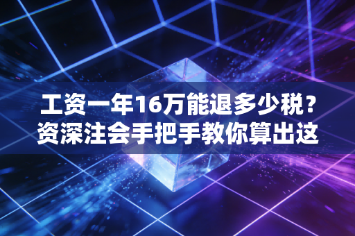 工资一年16万能退多少税?资深注会手把手教你算出这笔意外之财
