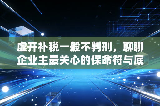 虚开补税一般不判刑，聊聊企业主最关心的保命符与底线