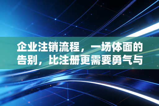 企业注销流程，一场体面的告别，比注册更需要勇气与智慧
