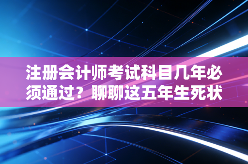 注册会计师考试科目几年必须通过？聊聊这五年生死状背后的焦虑、策略与生活平衡