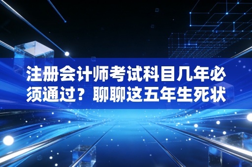 注册会计师考试科目几年必须通过？聊聊这五年生死状背后的焦虑、策略与生活平衡